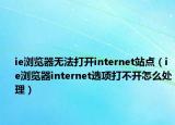 ie浏览器无法打开internet站点（ie浏览器internet选项打不开怎么处理）