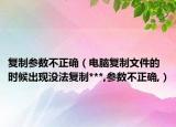 复制参数不正确（电脑复制文件的时候出现没法复制***,参数不正确,）