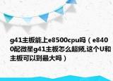g41主板能上e8500cpu吗（e8400配微星g41主板怎么超频,这个U和主板可以到最大吗）