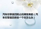 汽车引擎盖凹陷小坑哪里来的（汽车引擎盖凹进去一个坑怎么办）