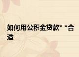 如何用公积金贷款* *合适