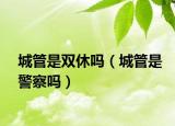 城管是双休吗（城管是警察吗）