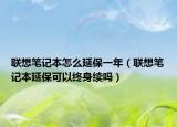 联想笔记本怎么延保一年（联想笔记本延保可以终身续吗）