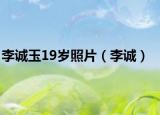 李诚玉19岁照片（李诚）