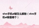 vivo手机ai键怎么解除（vivo手机ai键是哪个）