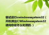 尝试运行cwindowssystem32（开机弹出C:Windowssystem32 请问你是怎么处理的.）