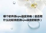 哪个软件测cpu温度准确（是否有什么比较准的测cpu温度的软件）