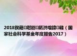2018鍥藉绀剧鍩洪噾鍏竷（国家社会科学基金年度报告2017）