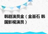 韩剧演员金（金基石 韩国影视演员）