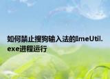 如何禁止搜狗输入法的ImeUtil.exe进程运行
