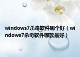 windows7杀毒软件哪个好（windows7杀毒软件哪款最好）
