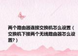 两个路由器连接交换机怎么设置（交换机下接两个无线路由器怎么设置?）