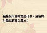 金色枫叶的寓意是什么（金色枫叶象征着什么意义）