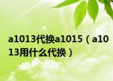 a1013代换a1015（a1013用什么代换）