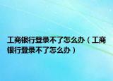 工商银行登录不了怎么办（工商银行登录不了怎么办）