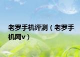老罗手机评测（老罗手机网v）