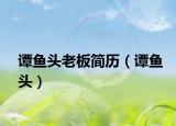 谭鱼头老板简历（谭鱼头）
