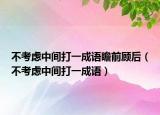 不考虑中间打一成语瞻前顾后（不考虑中间打一成语）