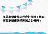 英雄联盟皮肤软件会封号吗（用cc英雄联盟皮肤管理器会封号吗）