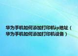 华为手机如何添加打印机ip地址（华为手机如何添加打印机设备）