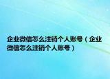 企业微信怎么注销个人账号（企业微信怎么注销个人账号）