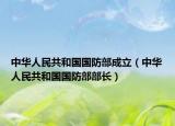 中华人民共和国国防部成立（中华人民共和国国防部部长）