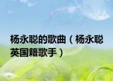 杨永聪的歌曲（杨永聪 英国籍歌手）