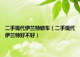 二手现代伊兰特轿车（二手现代伊兰特好不好）
