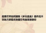 魔兽世界如何删除《多玩魔盒》插件找不到地方卸载或者藏在电脑里谢谢你