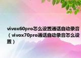 vivox60pro怎么设置通话自动录音（vivox70pro通话自动录音怎么设置）