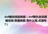 dnf被动技能唤醒（dnf复仇者觉醒 被动技:恶魔唤醒,有什么用,点满吗?）