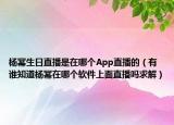 杨幂生日直播是在哪个App直播的（有谁知道杨幂在哪个软件上面直播吗求解）