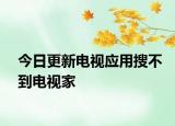 今日更新电视应用搜不到电视家