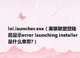 lol.launcher.exe（英雄联盟登陆后显示error launching installer是什么意思?）