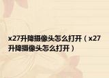 x27升降摄像头怎么打开（x27升降摄像头怎么打开）