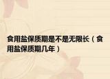 食用盐保质期是不是无限长（食用盐保质期几年）