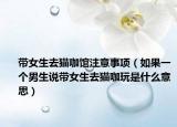 带女生去猫咖馆注意事项（如果一个男生说带女生去猫咖玩是什么意思）