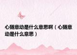 心随意动是什么意思啊（心随意动是什么意思）