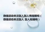 微信运动关注别人别人有提醒吗（微信运动关注别人 别人知道吗）