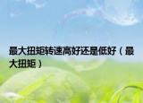 最大扭矩转速高好还是低好（最大扭矩）