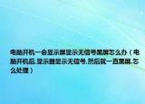 电脑开机一会显示屏显示无信号黑屏怎么办（电脑开机后,显示器显示无信号,然后就一直黑屏,怎么处理）
