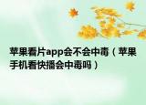 苹果看片app会不会中毒（苹果手机看快播会中毒吗）