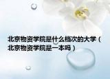 北京物资学院是什么档次的大学（北京物资学院是一本吗）