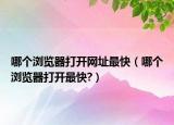哪个浏览器打开网址最快（哪个浏览器打开最快?）