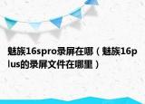 魅族16spro录屏在哪（魅族16plus的录屏文件在哪里）