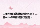 三星note8韩版和国行区别（三星note8韩版和国行区别）