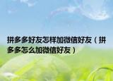 拼多多好友怎样加微信好友（拼多多怎么加微信好友）