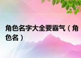 角色名字大全要霸气（角色名）