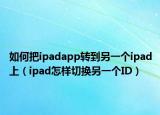 如何把ipadapp转到另一个ipad上（ipad怎样切换另一个ID）