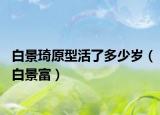 白景琦原型活了多少岁（白景富）